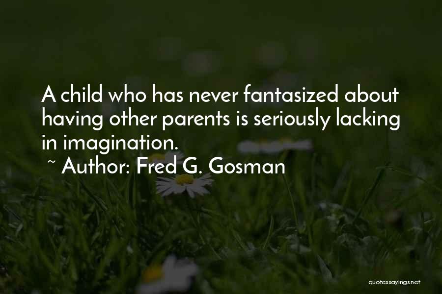 Fred G. Gosman Quotes: A Child Who Has Never Fantasized About Having Other Parents Is Seriously Lacking In Imagination.