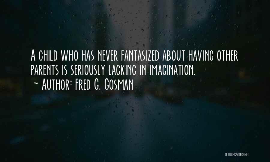 Fred G. Gosman Quotes: A Child Who Has Never Fantasized About Having Other Parents Is Seriously Lacking In Imagination.