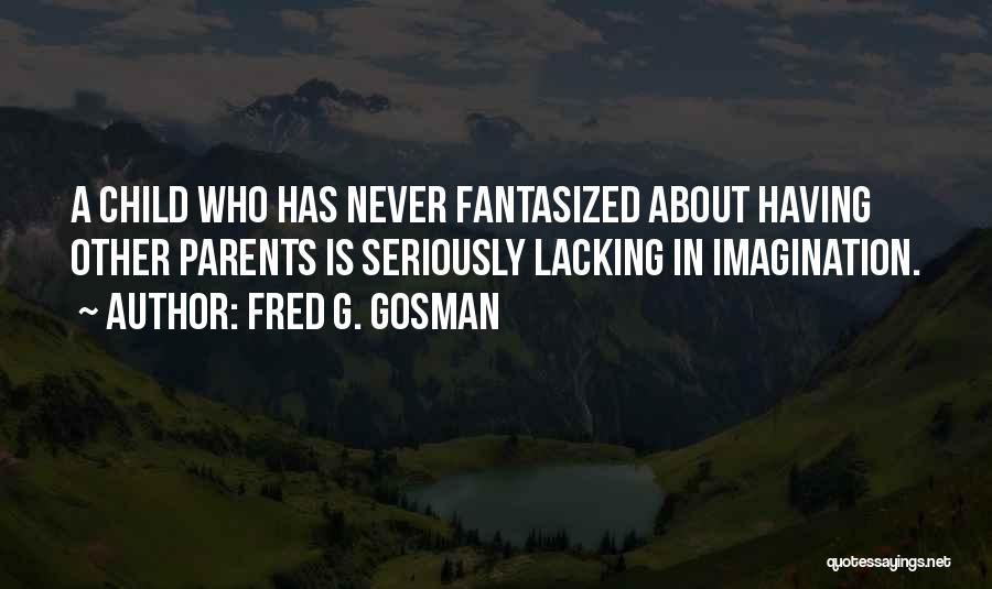 Fred G. Gosman Quotes: A Child Who Has Never Fantasized About Having Other Parents Is Seriously Lacking In Imagination.