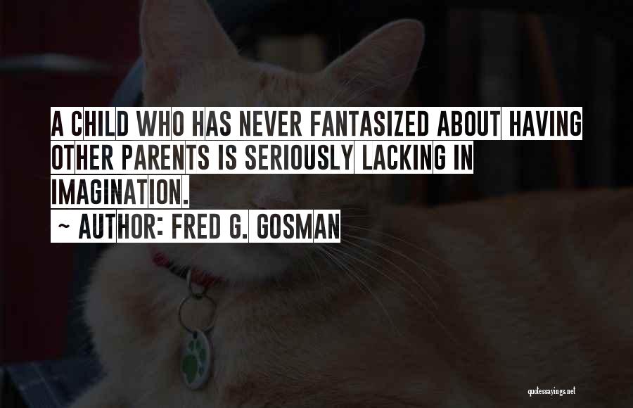 Fred G. Gosman Quotes: A Child Who Has Never Fantasized About Having Other Parents Is Seriously Lacking In Imagination.