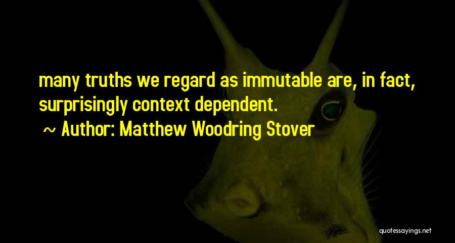 Matthew Woodring Stover Quotes: Many Truths We Regard As Immutable Are, In Fact, Surprisingly Context Dependent.