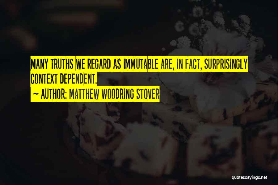 Matthew Woodring Stover Quotes: Many Truths We Regard As Immutable Are, In Fact, Surprisingly Context Dependent.