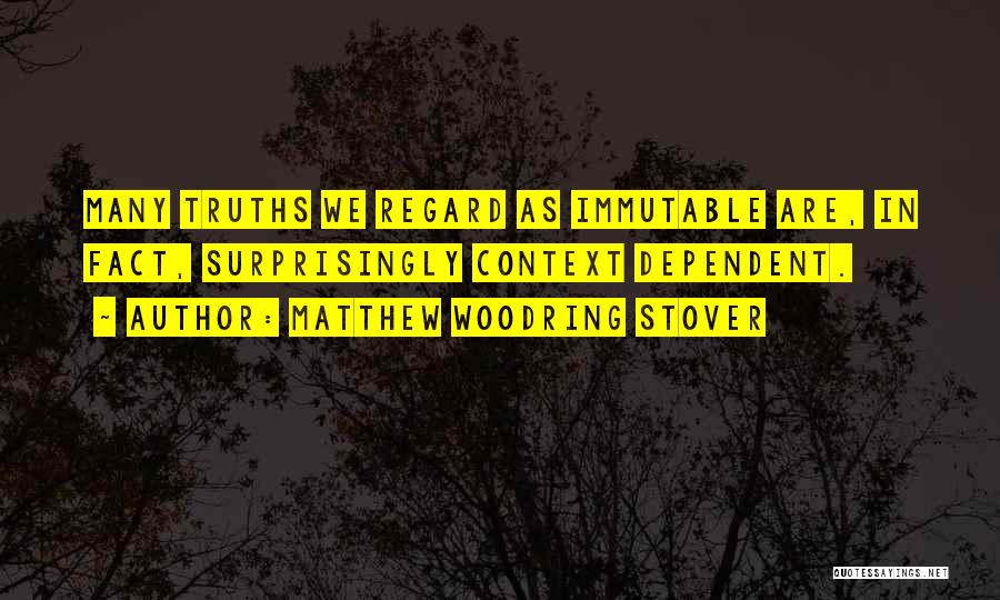 Matthew Woodring Stover Quotes: Many Truths We Regard As Immutable Are, In Fact, Surprisingly Context Dependent.