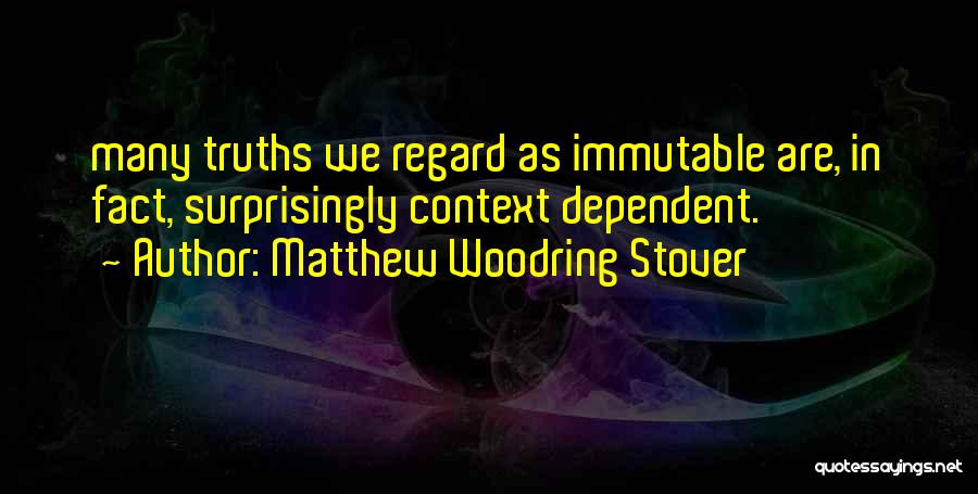 Matthew Woodring Stover Quotes: Many Truths We Regard As Immutable Are, In Fact, Surprisingly Context Dependent.