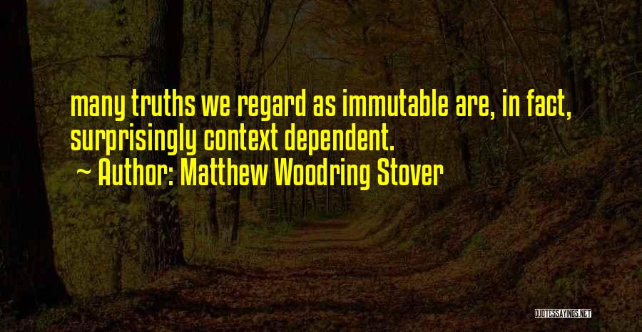 Matthew Woodring Stover Quotes: Many Truths We Regard As Immutable Are, In Fact, Surprisingly Context Dependent.