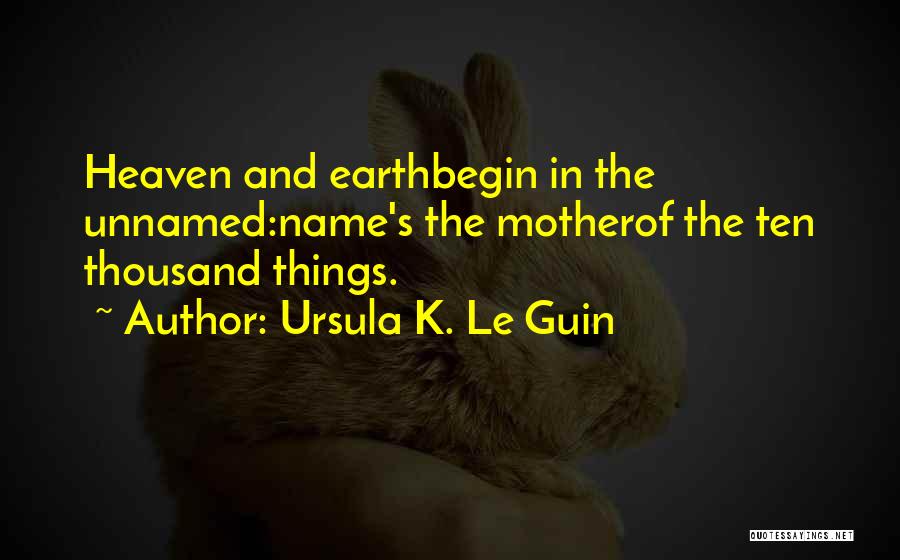 Ursula K. Le Guin Quotes: Heaven And Earthbegin In The Unnamed:name's The Motherof The Ten Thousand Things.