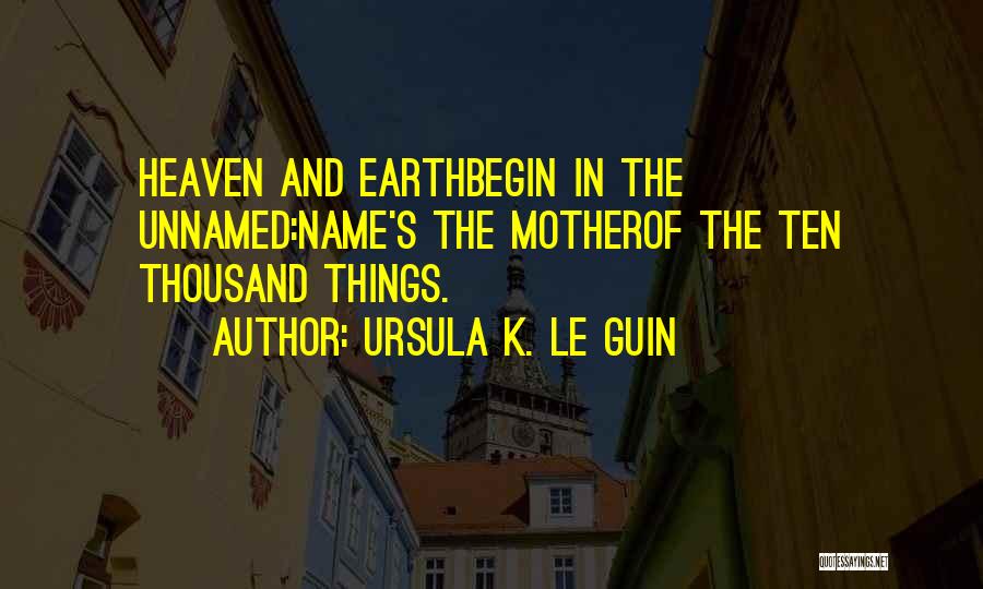 Ursula K. Le Guin Quotes: Heaven And Earthbegin In The Unnamed:name's The Motherof The Ten Thousand Things.