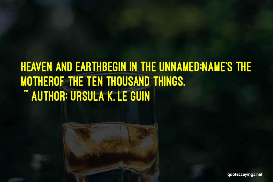 Ursula K. Le Guin Quotes: Heaven And Earthbegin In The Unnamed:name's The Motherof The Ten Thousand Things.