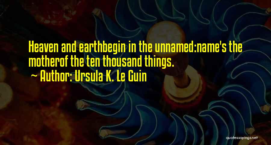 Ursula K. Le Guin Quotes: Heaven And Earthbegin In The Unnamed:name's The Motherof The Ten Thousand Things.