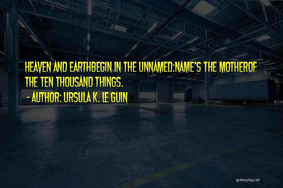 Ursula K. Le Guin Quotes: Heaven And Earthbegin In The Unnamed:name's The Motherof The Ten Thousand Things.