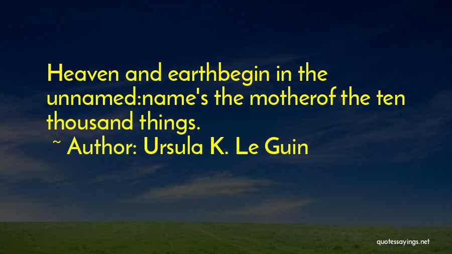 Ursula K. Le Guin Quotes: Heaven And Earthbegin In The Unnamed:name's The Motherof The Ten Thousand Things.