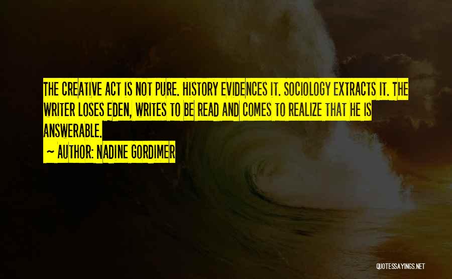 Nadine Gordimer Quotes: The Creative Act Is Not Pure. History Evidences It. Sociology Extracts It. The Writer Loses Eden, Writes To Be Read