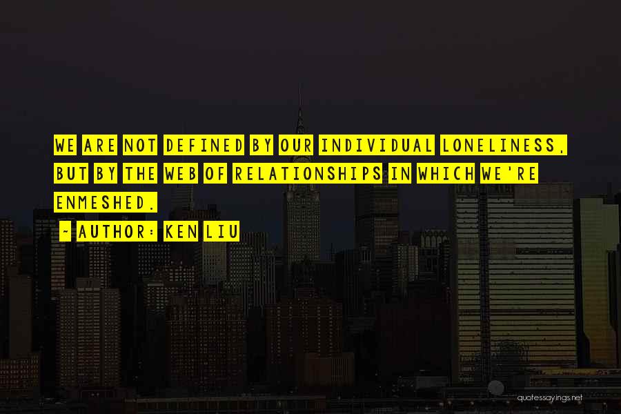 Ken Liu Quotes: We Are Not Defined By Our Individual Loneliness, But By The Web Of Relationships In Which We're Enmeshed.