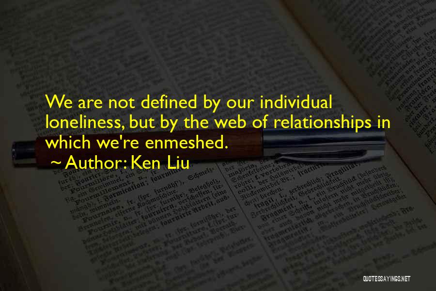 Ken Liu Quotes: We Are Not Defined By Our Individual Loneliness, But By The Web Of Relationships In Which We're Enmeshed.