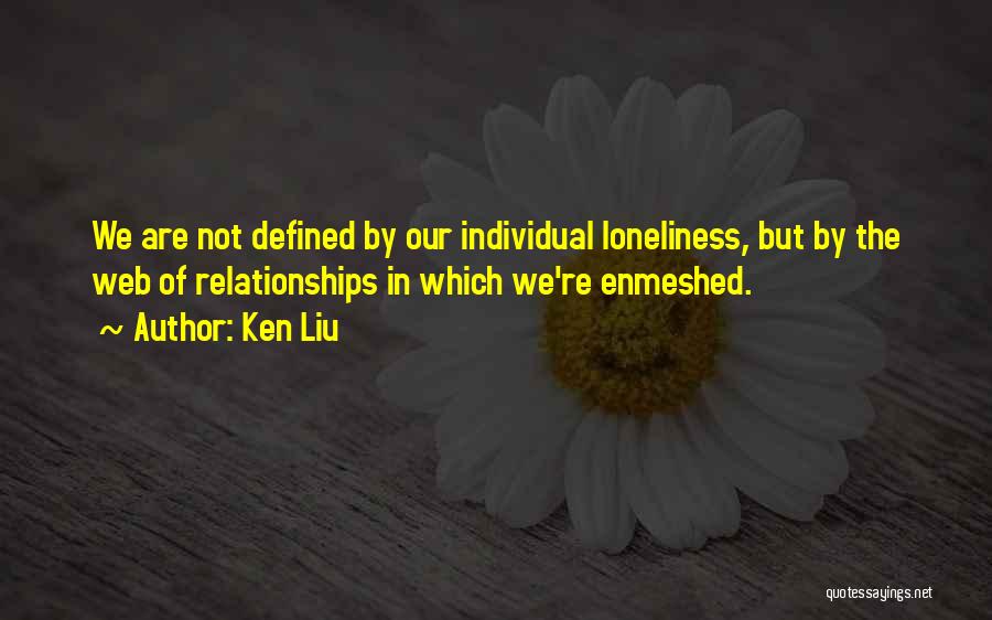 Ken Liu Quotes: We Are Not Defined By Our Individual Loneliness, But By The Web Of Relationships In Which We're Enmeshed.