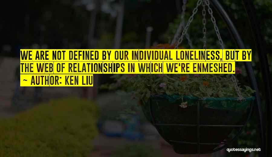 Ken Liu Quotes: We Are Not Defined By Our Individual Loneliness, But By The Web Of Relationships In Which We're Enmeshed.