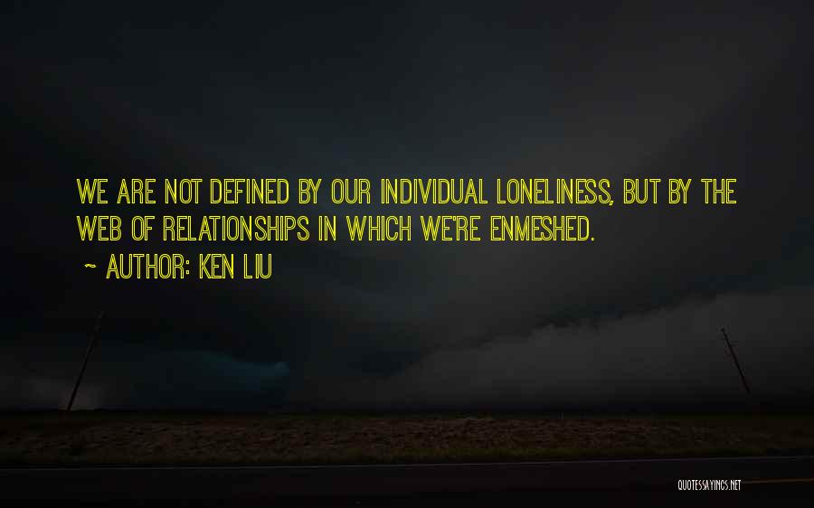 Ken Liu Quotes: We Are Not Defined By Our Individual Loneliness, But By The Web Of Relationships In Which We're Enmeshed.