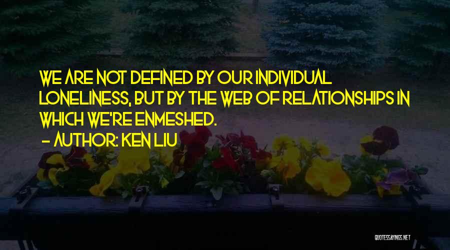 Ken Liu Quotes: We Are Not Defined By Our Individual Loneliness, But By The Web Of Relationships In Which We're Enmeshed.