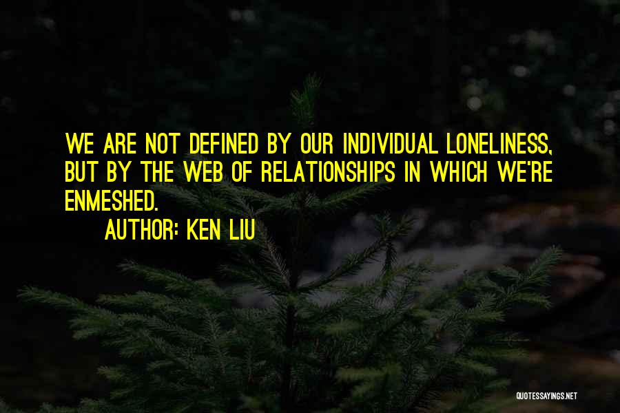 Ken Liu Quotes: We Are Not Defined By Our Individual Loneliness, But By The Web Of Relationships In Which We're Enmeshed.