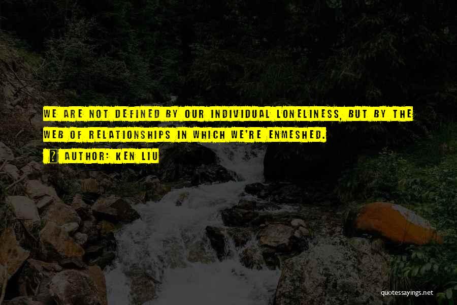 Ken Liu Quotes: We Are Not Defined By Our Individual Loneliness, But By The Web Of Relationships In Which We're Enmeshed.