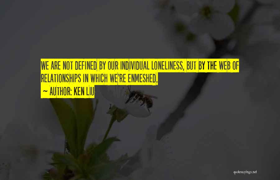 Ken Liu Quotes: We Are Not Defined By Our Individual Loneliness, But By The Web Of Relationships In Which We're Enmeshed.