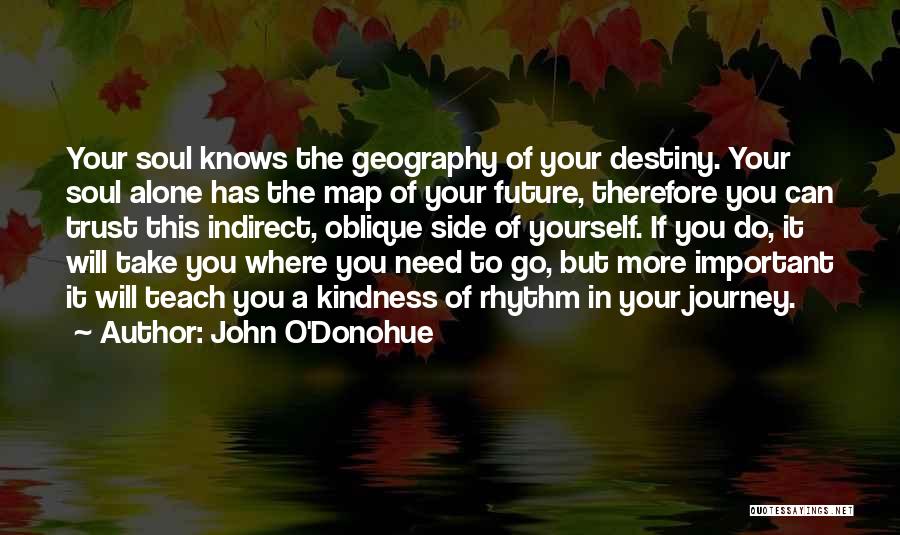 John O'Donohue Quotes: Your Soul Knows The Geography Of Your Destiny. Your Soul Alone Has The Map Of Your Future, Therefore You Can