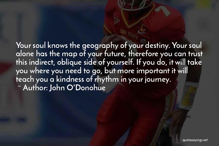 John O'Donohue Quotes: Your Soul Knows The Geography Of Your Destiny. Your Soul Alone Has The Map Of Your Future, Therefore You Can