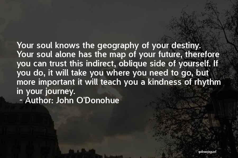 John O'Donohue Quotes: Your Soul Knows The Geography Of Your Destiny. Your Soul Alone Has The Map Of Your Future, Therefore You Can