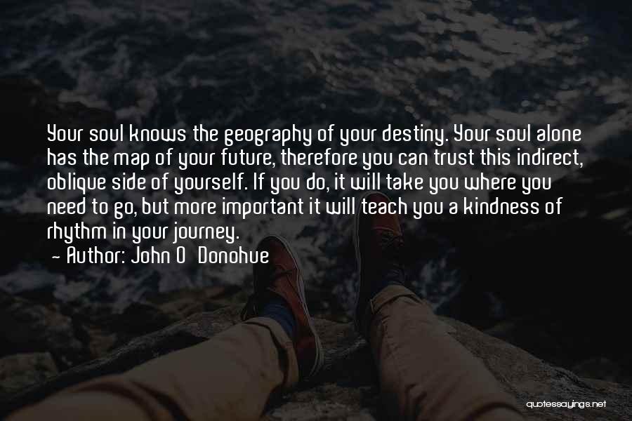 John O'Donohue Quotes: Your Soul Knows The Geography Of Your Destiny. Your Soul Alone Has The Map Of Your Future, Therefore You Can