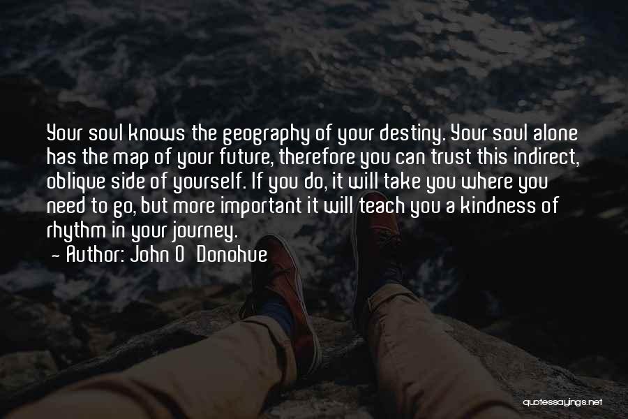 John O'Donohue Quotes: Your Soul Knows The Geography Of Your Destiny. Your Soul Alone Has The Map Of Your Future, Therefore You Can