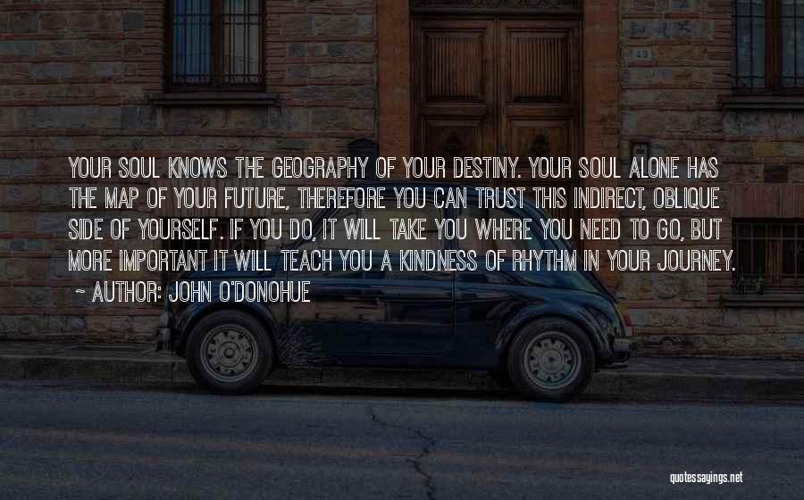 John O'Donohue Quotes: Your Soul Knows The Geography Of Your Destiny. Your Soul Alone Has The Map Of Your Future, Therefore You Can