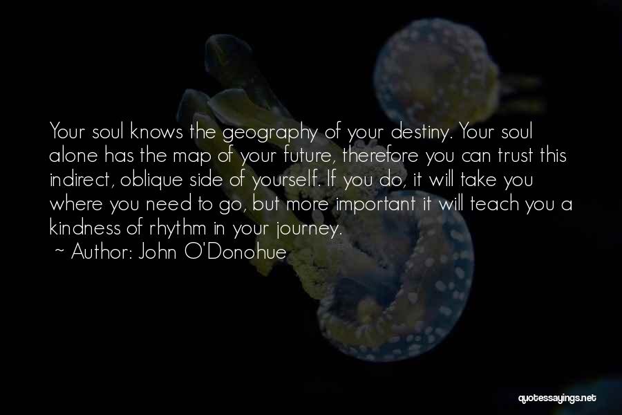 John O'Donohue Quotes: Your Soul Knows The Geography Of Your Destiny. Your Soul Alone Has The Map Of Your Future, Therefore You Can