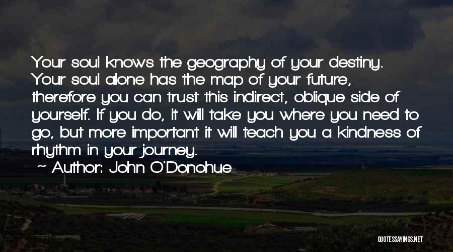 John O'Donohue Quotes: Your Soul Knows The Geography Of Your Destiny. Your Soul Alone Has The Map Of Your Future, Therefore You Can