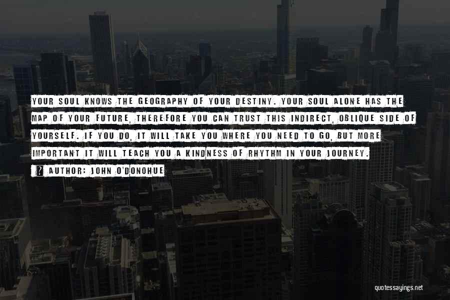 John O'Donohue Quotes: Your Soul Knows The Geography Of Your Destiny. Your Soul Alone Has The Map Of Your Future, Therefore You Can