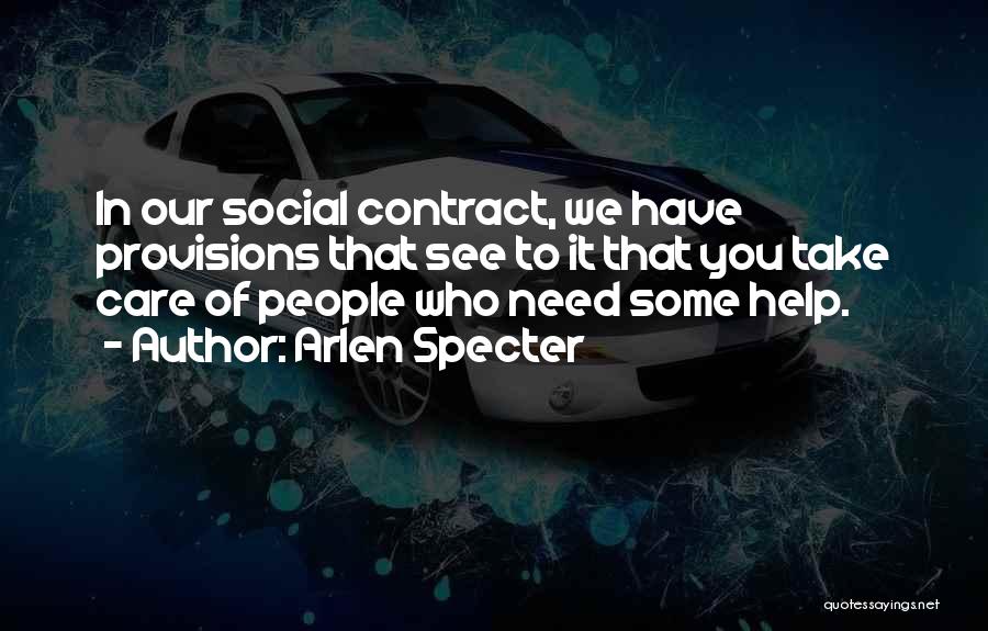 Arlen Specter Quotes: In Our Social Contract, We Have Provisions That See To It That You Take Care Of People Who Need Some