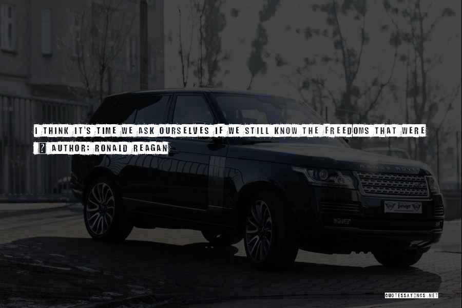 Ronald Reagan Quotes: I Think It's Time We Ask Ourselves If We Still Know The Freedoms That Were Intended For Us By The