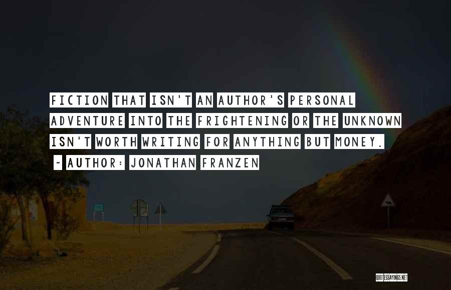 Jonathan Franzen Quotes: Fiction That Isn't An Author's Personal Adventure Into The Frightening Or The Unknown Isn't Worth Writing For Anything But Money.