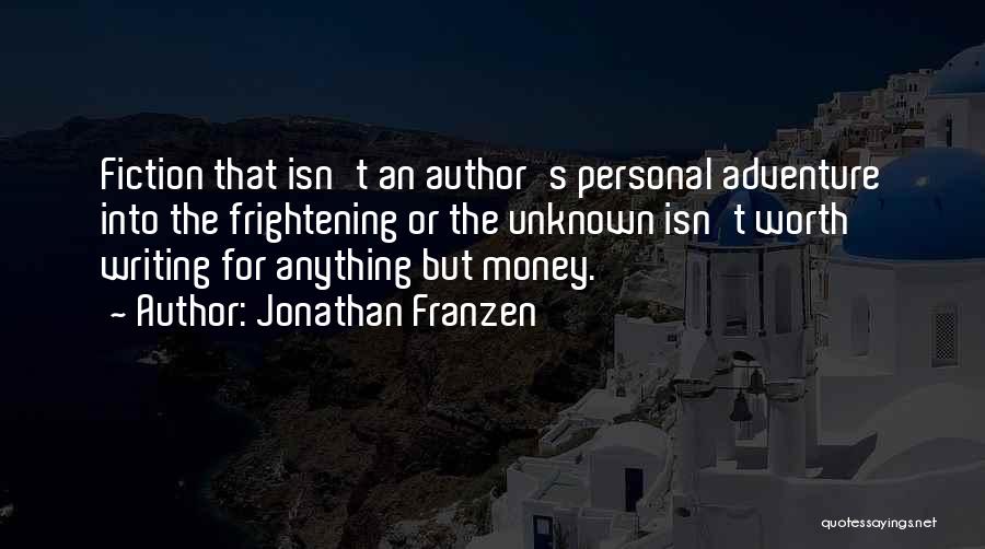 Jonathan Franzen Quotes: Fiction That Isn't An Author's Personal Adventure Into The Frightening Or The Unknown Isn't Worth Writing For Anything But Money.