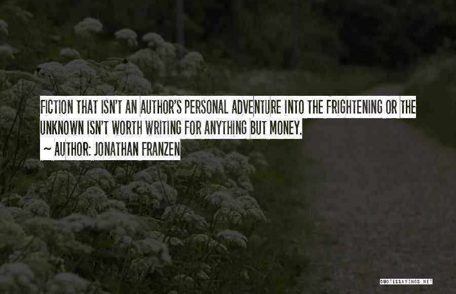 Jonathan Franzen Quotes: Fiction That Isn't An Author's Personal Adventure Into The Frightening Or The Unknown Isn't Worth Writing For Anything But Money.