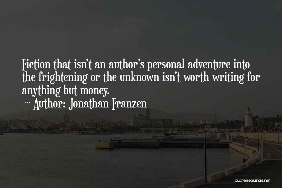 Jonathan Franzen Quotes: Fiction That Isn't An Author's Personal Adventure Into The Frightening Or The Unknown Isn't Worth Writing For Anything But Money.
