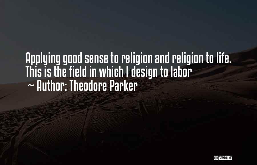 Theodore Parker Quotes: Applying Good Sense To Religion And Religion To Life. This Is The Field In Which I Design To Labor