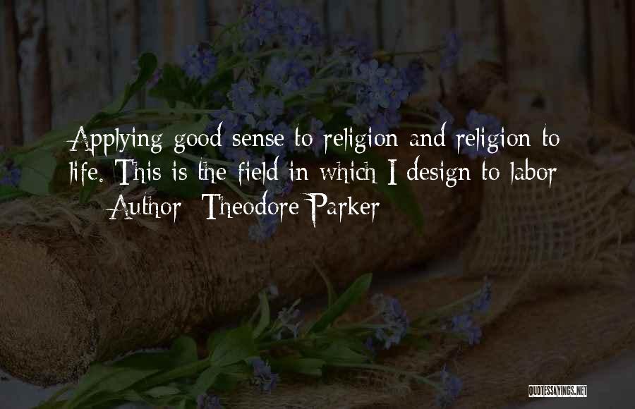 Theodore Parker Quotes: Applying Good Sense To Religion And Religion To Life. This Is The Field In Which I Design To Labor