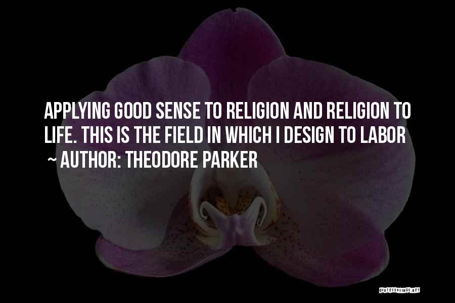 Theodore Parker Quotes: Applying Good Sense To Religion And Religion To Life. This Is The Field In Which I Design To Labor