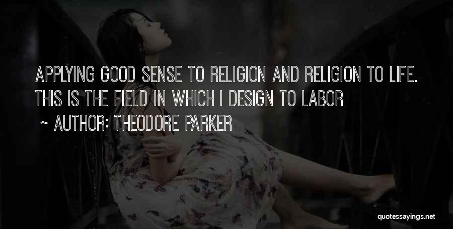 Theodore Parker Quotes: Applying Good Sense To Religion And Religion To Life. This Is The Field In Which I Design To Labor