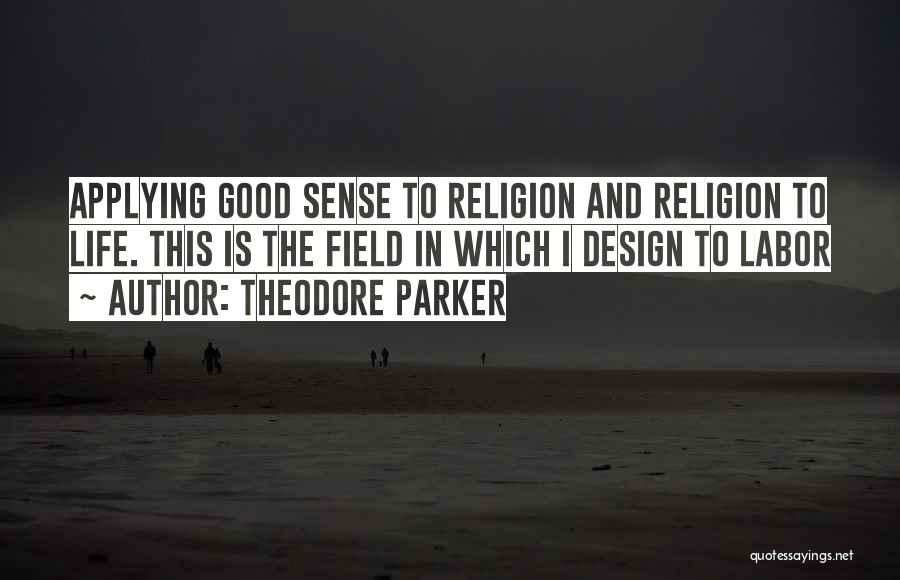 Theodore Parker Quotes: Applying Good Sense To Religion And Religion To Life. This Is The Field In Which I Design To Labor