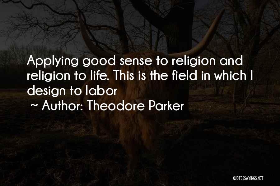 Theodore Parker Quotes: Applying Good Sense To Religion And Religion To Life. This Is The Field In Which I Design To Labor