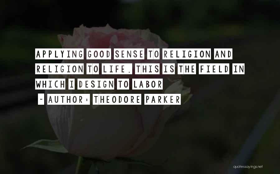 Theodore Parker Quotes: Applying Good Sense To Religion And Religion To Life. This Is The Field In Which I Design To Labor