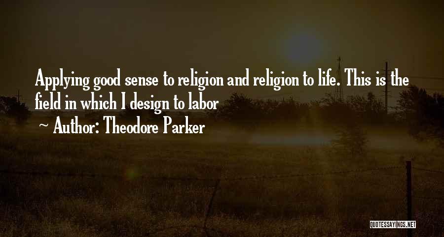 Theodore Parker Quotes: Applying Good Sense To Religion And Religion To Life. This Is The Field In Which I Design To Labor