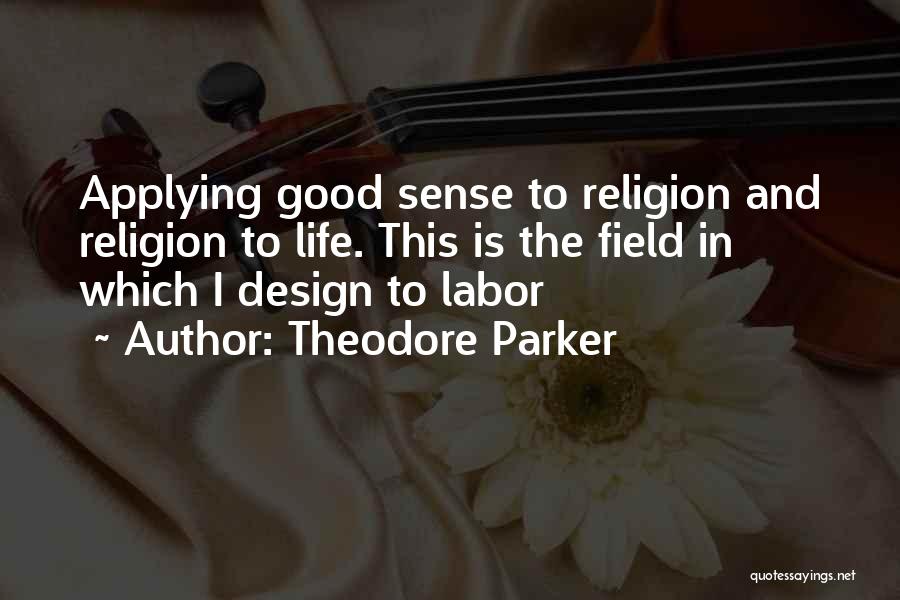 Theodore Parker Quotes: Applying Good Sense To Religion And Religion To Life. This Is The Field In Which I Design To Labor