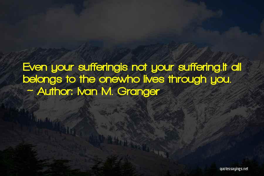 Ivan M. Granger Quotes: Even Your Sufferingis Not Your Suffering.it All Belongs To The Onewho Lives Through You.